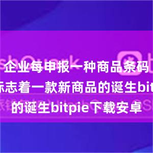 企业每申报一种商品条码数据就标志着一款新商品的诞生bitpie下载安卓