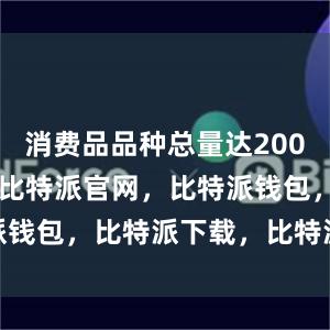 消费品品种总量达20084.7万种比特派官网，比特派钱包，比特派下载，比特派苹果版