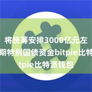 将统筹安排3000亿元左右超长期特别国债资金bitpie比特派钱包