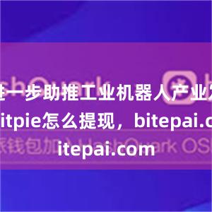 进一步助推工业机器人产业发展bitpie怎么提现，bitepai.com