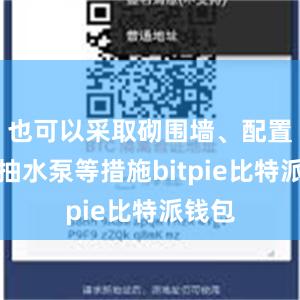 也可以采取砌围墙、配置小型抽水泵等措施bitpie比特派钱包