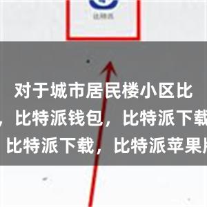 对于城市居民楼小区比特派官网，比特派钱包，比特派下载，比特派苹果版