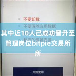 其中近10人已成功晋升至管理岗位bitpie交易所