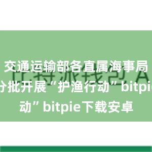 交通运输部各直属海事局将分类分批开展“护渔行动”bitpie下载安卓