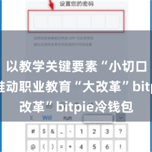 以教学关键要素“小切口”全面推动职业教育“大改革”bitpie冷钱包